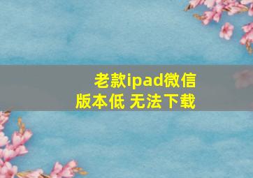 老款ipad微信版本低 无法下载